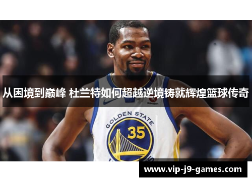 从困境到巅峰 杜兰特如何超越逆境铸就辉煌篮球传奇