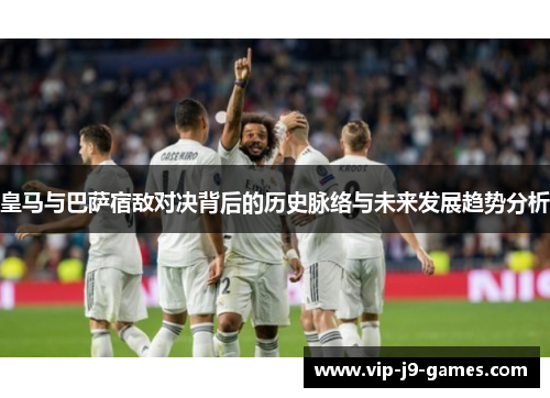 皇马与巴萨宿敌对决背后的历史脉络与未来发展趋势分析