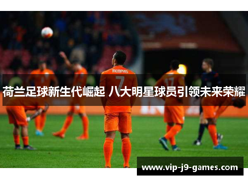 荷兰足球新生代崛起 八大明星球员引领未来荣耀