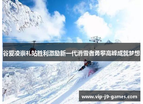 谷爱凌崇礼站胜利激励新一代滑雪者勇攀高峰成就梦想