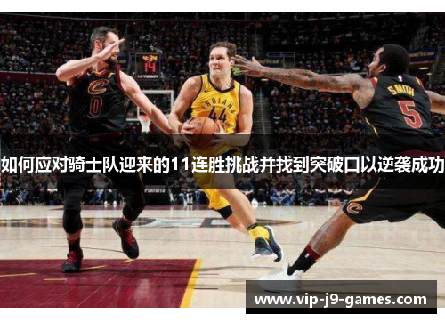 如何应对骑士队迎来的11连胜挑战并找到突破口以逆袭成功