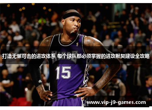 打造无懈可击的进攻体系 每个球队都必须掌握的进攻默契建设全攻略