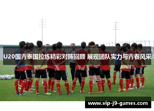 U20国青泰国拉练精彩对阵回顾 展现团队实力与青春风采