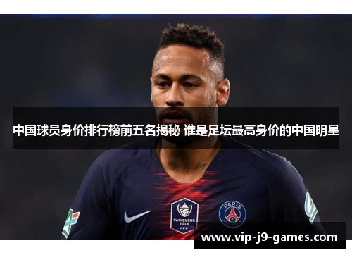 中国球员身价排行榜前五名揭秘 谁是足坛最高身价的中国明星