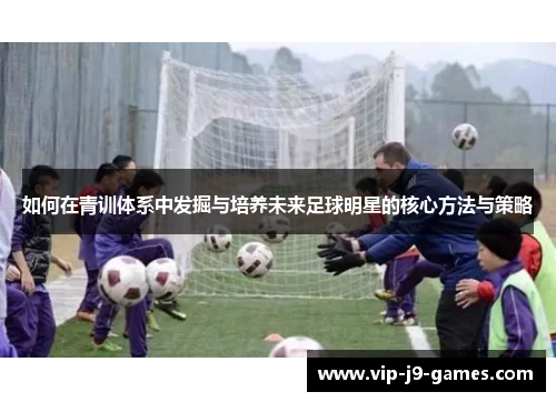 如何在青训体系中发掘与培养未来足球明星的核心方法与策略