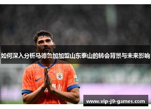 如何深入分析马德鲁加加盟山东泰山的转会背景与未来影响