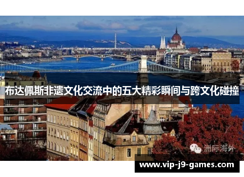 布达佩斯非遗文化交流中的五大精彩瞬间与跨文化碰撞
