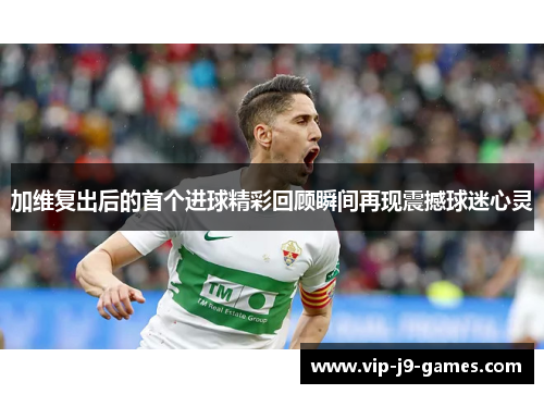 加维复出后的首个进球精彩回顾瞬间再现震撼球迷心灵