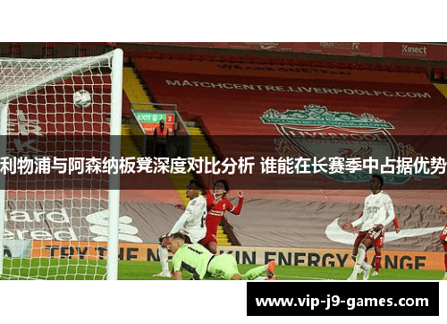 利物浦与阿森纳板凳深度对比分析 谁能在长赛季中占据优势