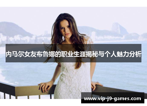 内马尔女友布鲁娜的职业生涯揭秘与个人魅力分析