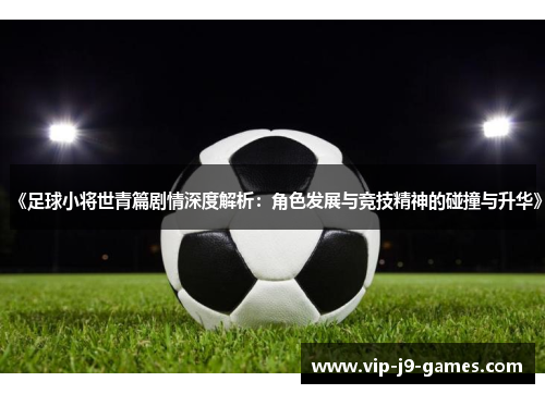 《足球小将世青篇剧情深度解析：角色发展与竞技精神的碰撞与升华》