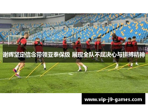 谢晖坚定信念带领亚泰保级 展现全队不屈决心与拼搏精神