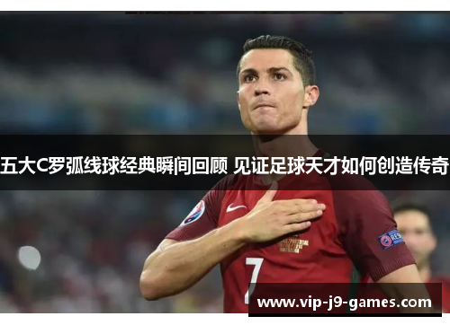 五大C罗弧线球经典瞬间回顾 见证足球天才如何创造传奇