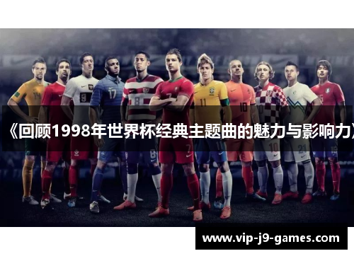 《回顾1998年世界杯经典主题曲的魅力与影响力》