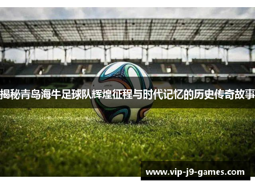 揭秘青岛海牛足球队辉煌征程与时代记忆的历史传奇故事