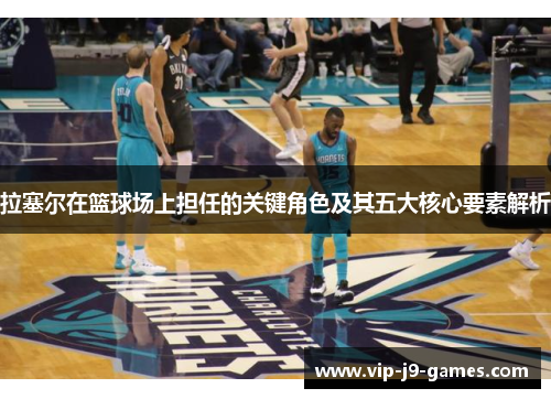 拉塞尔在篮球场上担任的关键角色及其五大核心要素解析