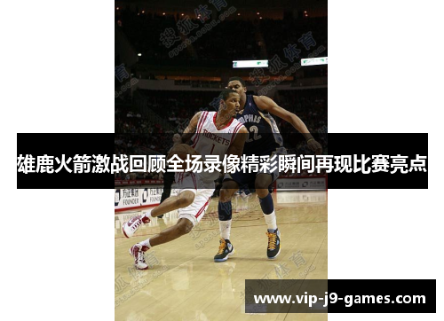 雄鹿火箭激战回顾全场录像精彩瞬间再现比赛亮点