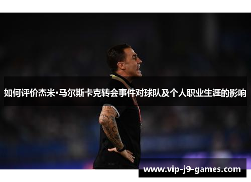 如何评价杰米·马尔斯卡克转会事件对球队及个人职业生涯的影响