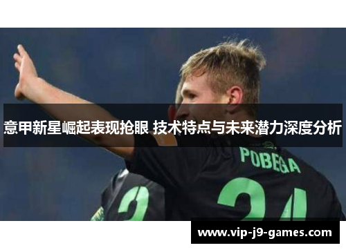 意甲新星崛起表现抢眼 技术特点与未来潜力深度分析 意甲新星崛起表现抢眼 技术特点与未来潜力深度分析