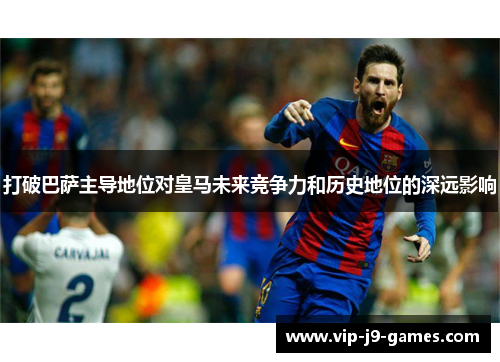 打破巴萨主导地位对皇马未来竞争力和历史地位的深远影响 打破巴萨主导地位对皇马未来竞争力和历史地位的深远影响