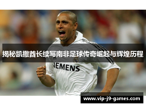 揭秘凯撒酋长续写南非足球传奇崛起与辉煌历程