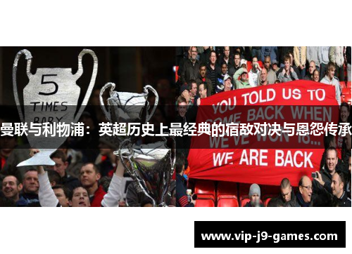 曼联与利物浦:英超历史上最经典的宿敌对决与恩怨传承 曼联与利物浦:英超历史上最经典的宿敌对决与恩怨传承