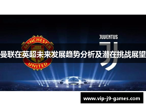 曼联在英超未来发展趋势分析及潜在挑战展望 曼联在英超未来发展趋势分析及潜在挑战展望