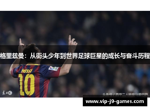 格里兹曼:从街头少年到世界足球巨星的成长与奋斗历程 格里兹曼:从街头少年到世界足球巨星的成长与奋斗历程