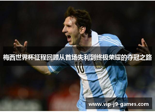 梅西世界杯征程回顾从首场失利到终极荣耀的夺冠之路 梅西世界杯征程回顾从首场失利到终极荣耀的夺冠之路