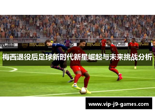 梅西退役后足球新时代新星崛起与未来挑战分析 梅西退役后足球新时代新星崛起与未来挑战分析