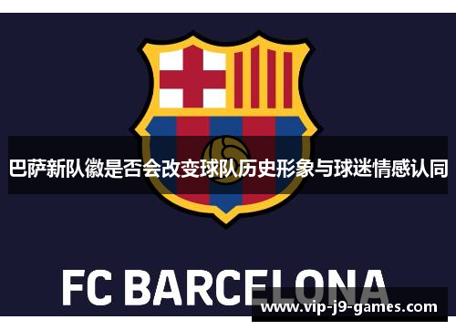 巴萨新队徽是否会改变球队历史形象与球迷情感认同