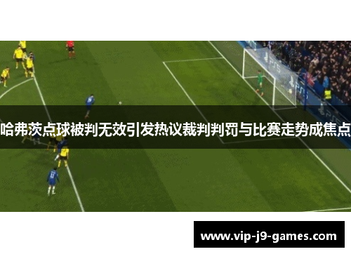 哈弗茨点球被判无效引发热议裁判判罚与比赛走势成焦点