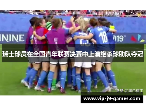 瑞士球员在全国青年联赛决赛中上演绝杀球助队夺冠 瑞士球员在全国青年联赛决赛中上演绝杀球助队夺冠