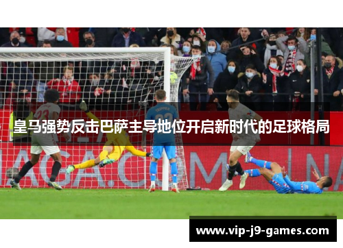 皇马强势反击巴萨主导地位开启新时代的足球格局