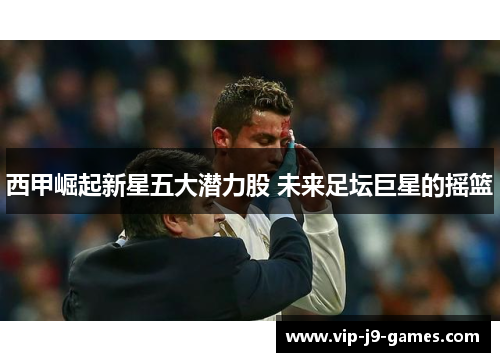西甲崛起新星五大潜力股 未来足坛巨星的摇篮