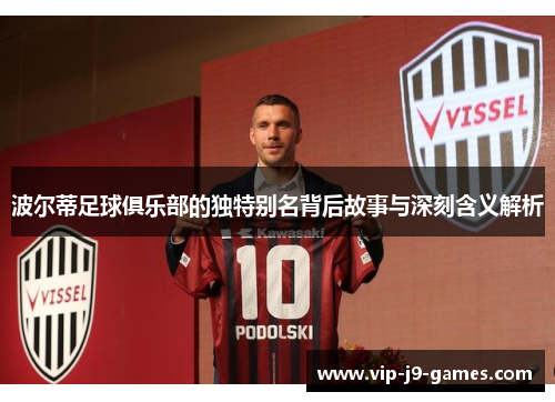 波尔蒂足球俱乐部的独特别名背后故事与深刻含义解析 波尔蒂足球俱乐部的独特别名背后故事与深刻含义解析