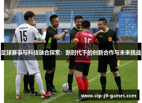 足球赛事与科技融合探索：新时代下的创新合作与未来挑战