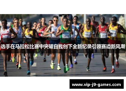 选手在马拉松比赛中突破自我创下全新纪录引领赛道新风潮