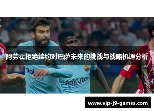 阿劳霍拒绝续约对巴萨未来的挑战与战略机遇分析