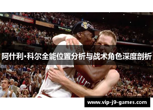 阿什利·科尔全能位置分析与战术角色深度剖析 阿什利·科尔全能位置分析与战术角色深度剖析