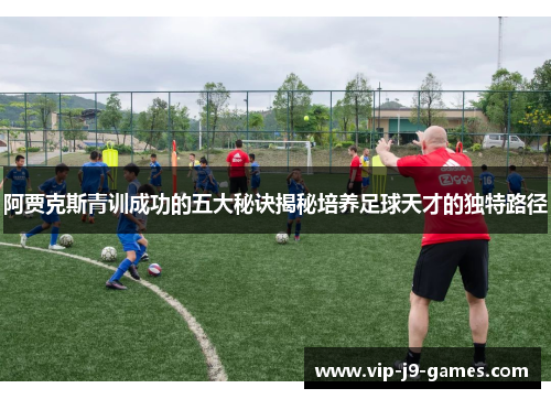 阿贾克斯青训成功的五大秘诀揭秘培养足球天才的独特路径 阿贾克斯青训成功的五大秘诀揭秘培养足球天才的独特路径