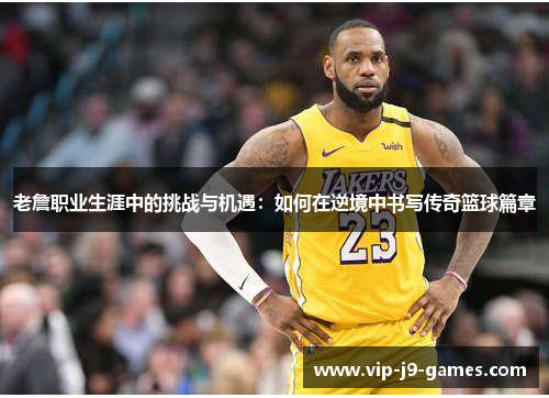 老詹职业生涯中的挑战与机遇：如何在逆境中书写传奇篮球篇章