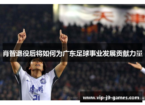 肖智退役后将如何为广东足球事业发展贡献力量