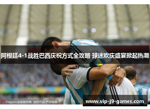 阿根廷4-1战胜巴西庆祝方式全攻略 球迷欢庆盛宴掀起热潮