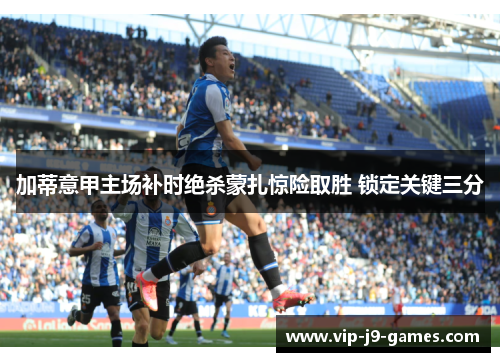 加蒂意甲主场补时绝杀蒙扎惊险取胜 锁定关键三分