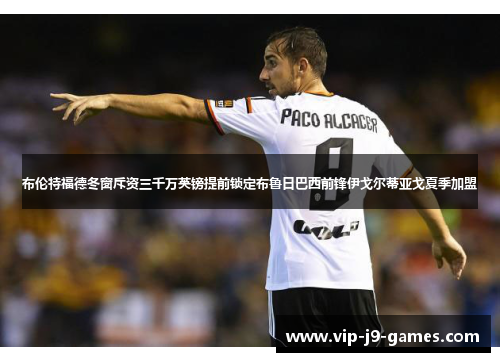 布伦特福德冬窗斥资三千万英镑提前锁定布鲁日巴西前锋伊戈尔蒂亚戈夏季加盟 布伦特福德冬窗斥资三千万英镑提前锁定布鲁日巴西前锋伊戈尔蒂亚戈夏季加盟