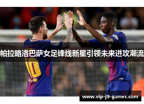 帕拉略洛巴萨女足锋线新星引领未来进攻潮流 帕拉略洛巴萨女足锋线新星引领未来进攻潮流