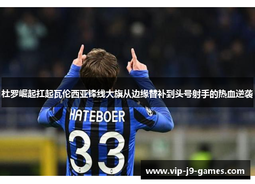 杜罗崛起扛起瓦伦西亚锋线大旗从边缘替补到头号射手的热血逆袭