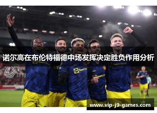 诺尔高在布伦特福德中场发挥决定胜负作用分析