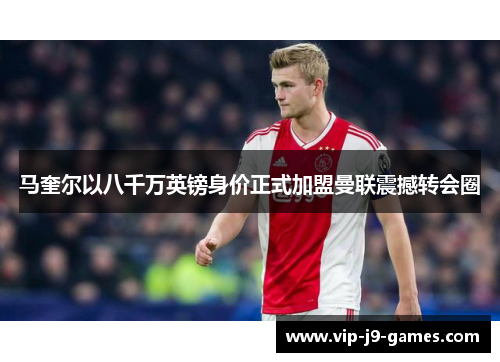 马奎尔以八千万英镑身价正式加盟曼联震撼转会圈